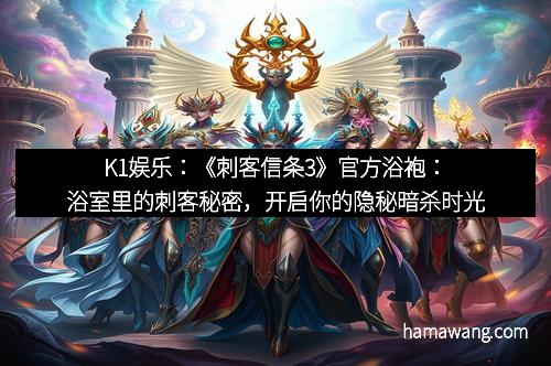 K1娱乐：《刺客信条3》官方浴袍：浴室里的刺客秘密，开启你的隐秘暗杀时光