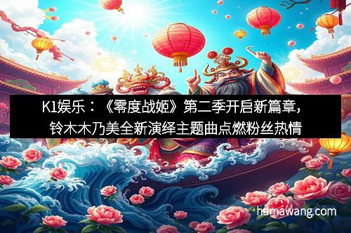 K1娱乐：《零度战姬》第二季开启新篇章，铃木木乃美全新演绎主题曲点燃粉丝热情