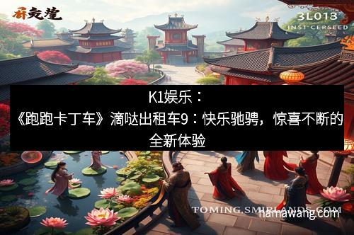 K1娱乐：《跑跑卡丁车》滴哒出租车9：快乐驰骋，惊喜不断的全新体验