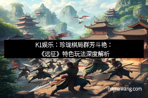 K1娱乐：珍珑棋局群芳斗艳：《远征》特色玩法深度解析