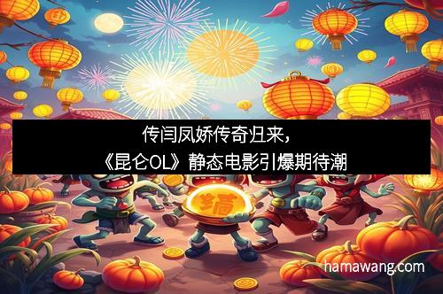 传闫凤娇传奇归来，《昆仑OL》静态电影引爆期待潮